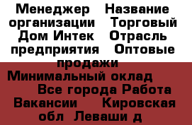 Менеджер › Название организации ­ Торговый Дом Интек › Отрасль предприятия ­ Оптовые продажи › Минимальный оклад ­ 15 000 - Все города Работа » Вакансии   . Кировская обл.,Леваши д.